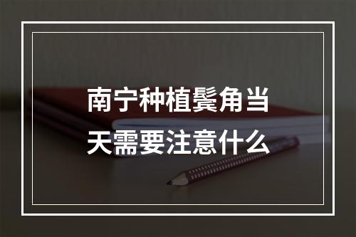 南宁种植鬓角当天需要注意什么