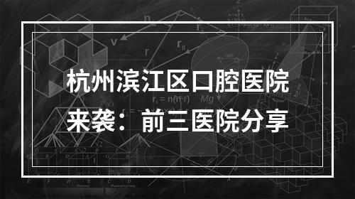 杭州滨江区口腔医院来袭：前三医院分享