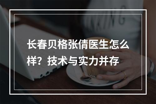 长春贝格张倩医生怎么样？技术与实力并存