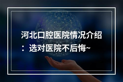 河北口腔医院情况介绍：选对医院不后悔~