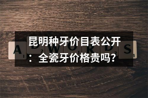 昆明种牙价目表公开：全瓷牙价格贵吗？