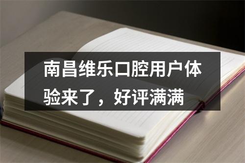 南昌维乐口腔用户体验来了，好评满满