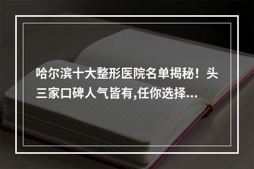 哈尔滨十大整形医院名单揭秘！头三家口碑人气皆有,任你选择~