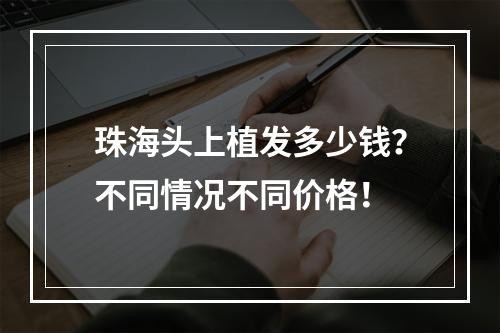 珠海头上植发多少钱？不同情况不同价格！