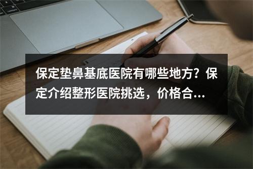 保定垫鼻基底医院有哪些地方？保定介绍整形医院挑选，价格合理！