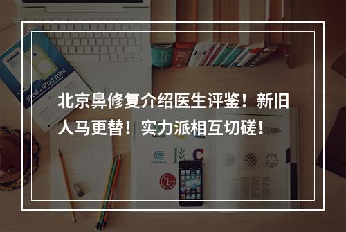 北京鼻修复介绍医生评鉴！新旧人马更替！实力派相互切磋！