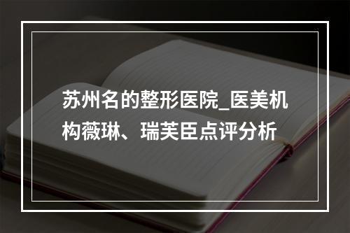 苏州名的整形医院_医美机构薇琳、瑞芙臣点评分析