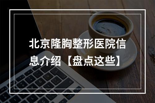 北京隆胸整形医院信息介绍【盘点这些】