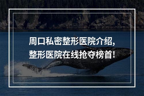 周口私密整形医院介绍,整形医院在线抢夺榜首!