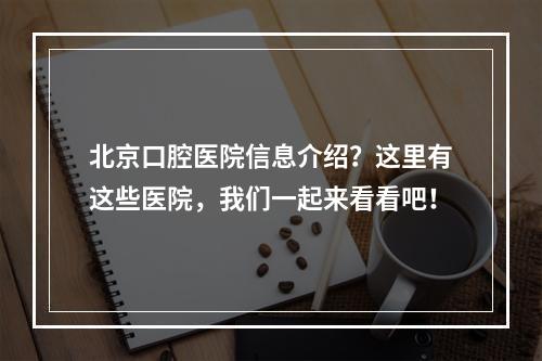 北京口腔医院信息介绍？这里有这些医院，我们一起来看看吧！