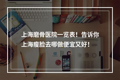 上海磨骨医院一览表！告诉你上海瘦脸去哪做便宜又好！