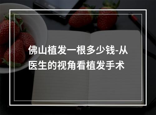 佛山植发一根多少钱-从医生的视角看植发手术