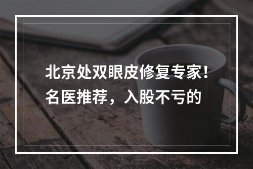 北京处双眼皮修复专家！名医推荐，入股不亏的