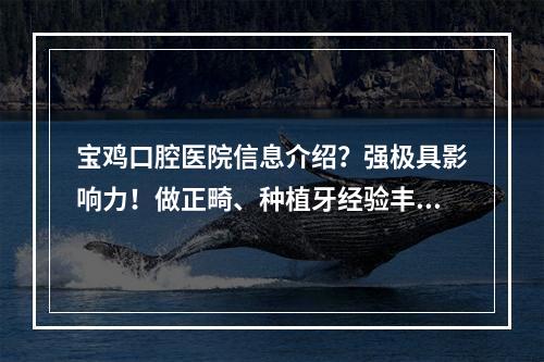 宝鸡口腔医院信息介绍？强极具影响力！做正畸、种植牙经验丰富