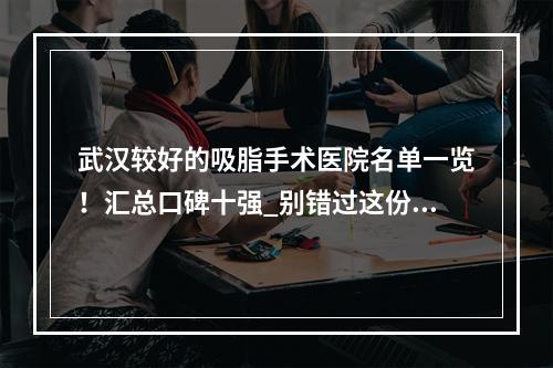 武汉较好的吸脂手术医院名单一览！汇总口碑十强_别错过这份攻略！