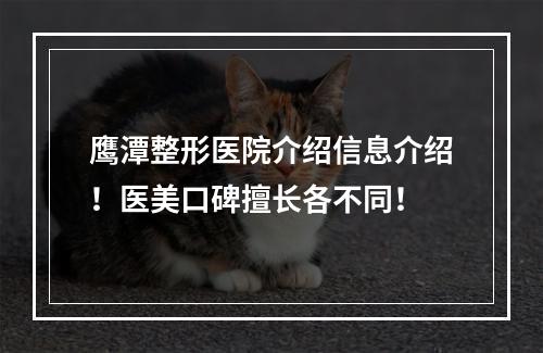 鹰潭整形医院介绍信息介绍！医美口碑擅长各不同！