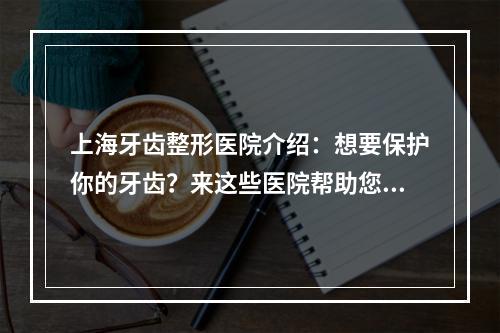 上海牙齿整形医院介绍：想要保护你的牙齿？来这些医院帮助您！