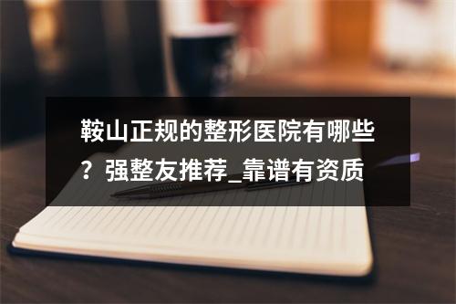 鞍山正规的整形医院有哪些？强整友推荐_靠谱有资质