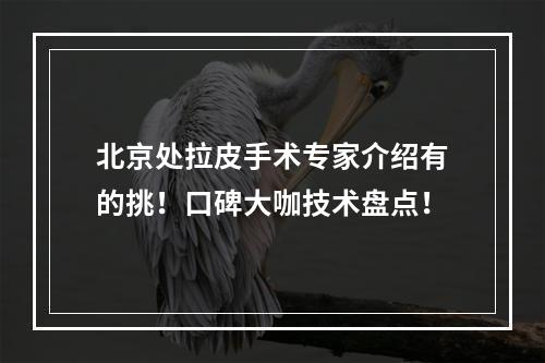 北京处拉皮手术专家介绍有的挑！口碑大咖技术盘点！