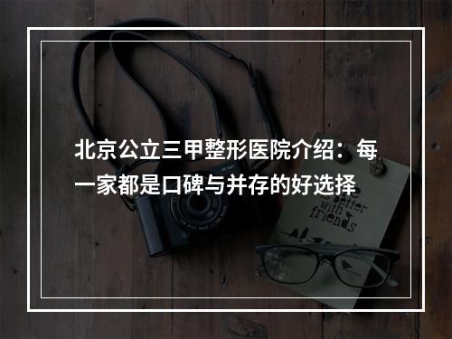 北京公立三甲整形医院介绍：每一家都是口碑与并存的好选择