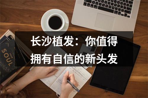 长沙植发：你值得拥有自信的新头发