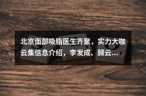 北京面部吸脂医生齐聚，实力大咖云集信息介绍，李发成、顾云鹏领衔