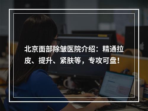 北京面部除皱医院介绍：精通拉皮、提升、紧肤等，专攻可盘！