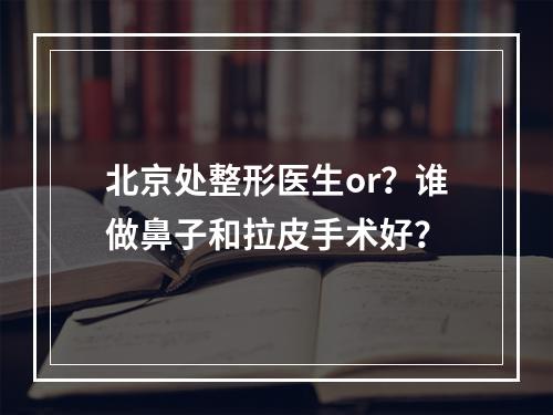 北京处整形医生or？谁做鼻子和拉皮手术好？