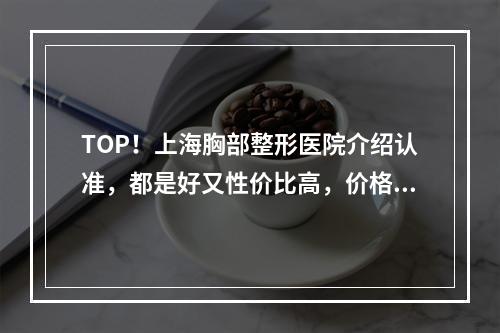 TOP！上海胸部整形医院介绍认准，都是好又性价比高，价格一览表！