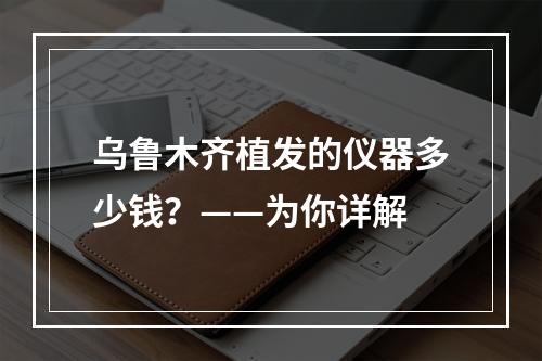 乌鲁木齐植发的仪器多少钱？——为你详解