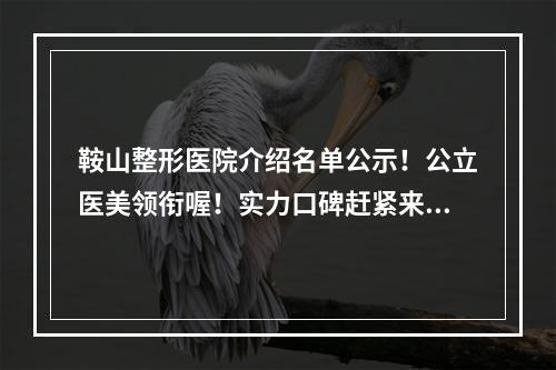 鞍山整形医院介绍名单公示！公立医美领衔喔！实力口碑赶紧来瞅瞅