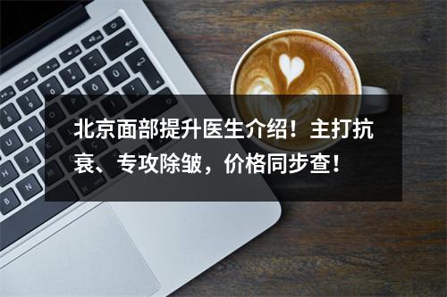 北京面部提升医生介绍！主打抗衰、专攻除皱，价格同步查！