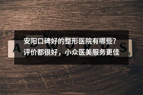 安阳口碑好的整形医院有哪些？评价都很好，小众医美服务更佳