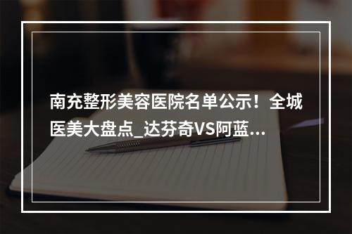 南充整形美容医院名单公示！全城医美大盘点_达芬奇VS阿蓝_价格不贵！