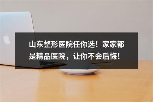 山东整形医院任你选！家家都是精品医院，让你不会后悔！