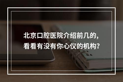 北京口腔医院介绍前几的,看看有没有你心仪的机构？