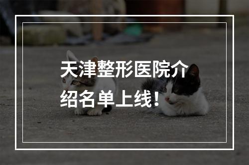 天津整形医院介绍名单上线！