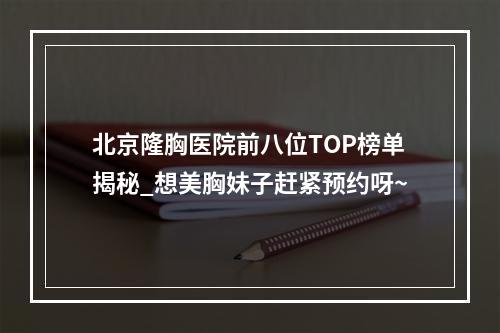 北京隆胸医院前八位TOP榜单揭秘_想美胸妹子赶紧预约呀~