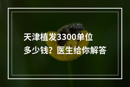 天津植发3300单位多少钱？医生给你解答