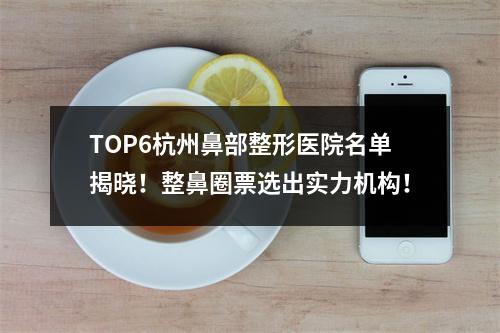 TOP6杭州鼻部整形医院名单揭晓！整鼻圈票选出实力机构！