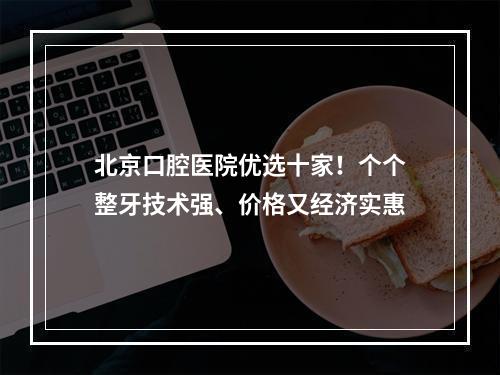 北京口腔医院优选十家！个个整牙技术强、价格又经济实惠