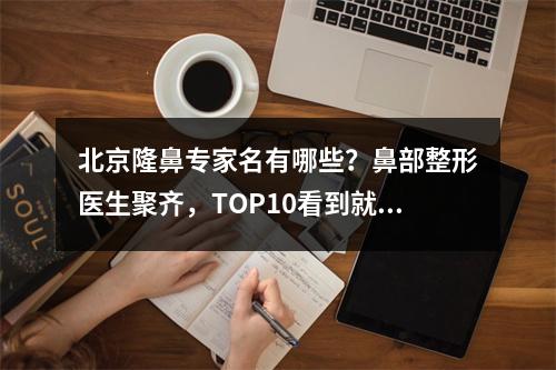 北京隆鼻专家名有哪些？鼻部整形医生聚齐，TOP10看到就是赚到