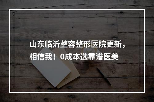 山东临沂整容整形医院更新，相信我！0成本选靠谱医美