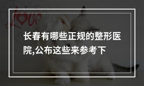 长春有哪些正规的整形医院,公布这些来参考下