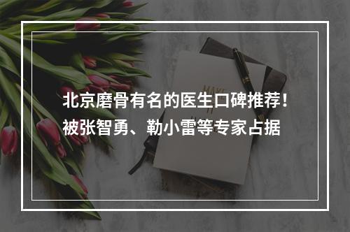 北京磨骨有名的医生口碑推荐！被张智勇、勒小雷等专家占据