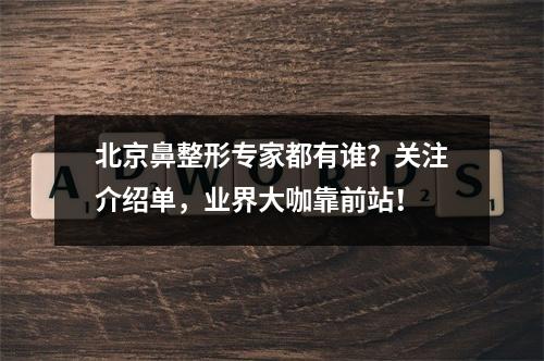 北京鼻整形专家都有谁？关注介绍单，业界大咖靠前站！