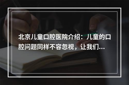 北京儿童口腔医院介绍：儿童的口腔问题同样不容忽视，让我们一起来看看吧！