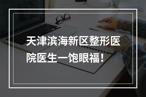 天津滨海新区整形医院医生一饱眼福！