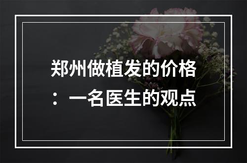 郑州做植发的价格：一名医生的观点