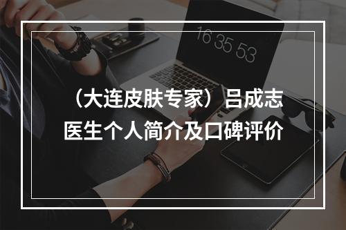 （大连皮肤专家）吕成志医生个人简介及口碑评价